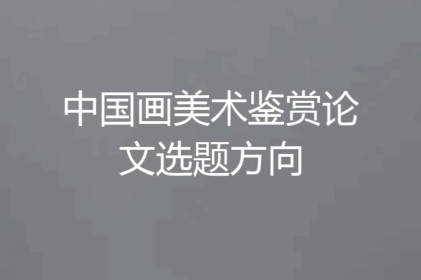 中国画美术鉴赏论文选题方向
