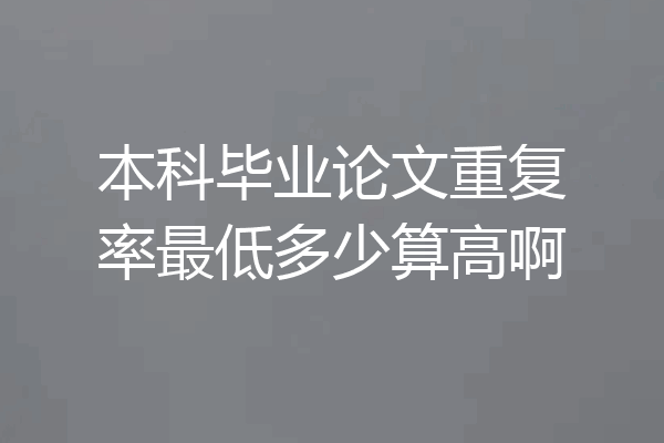 本科毕业论文重复率最低多少算高啊