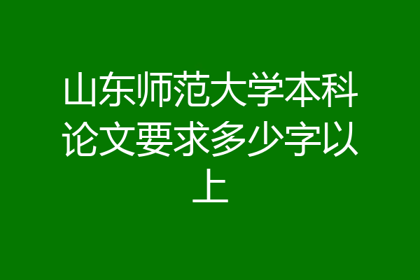 山东师范大学本科论文要求多少字以上