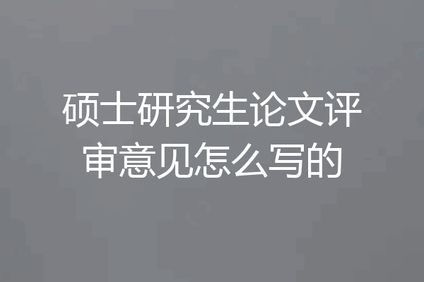 硕士研究生论文评审意见怎么写的