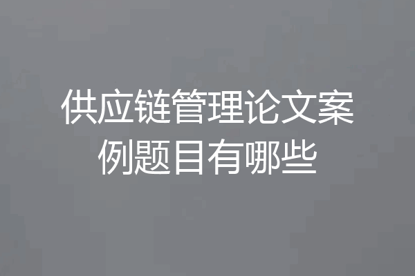 供应链管理论文案例题目有哪些