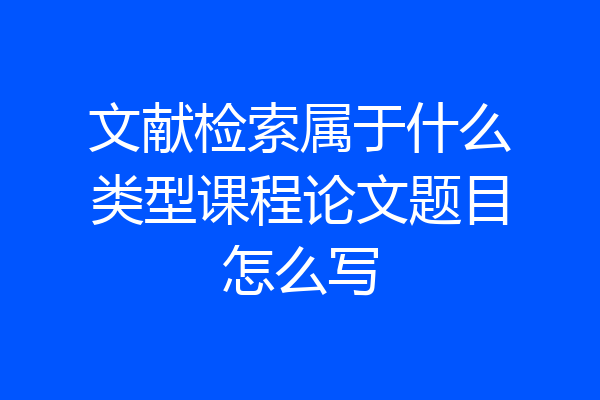 文献检索属于什么类型课程论文题目怎么写