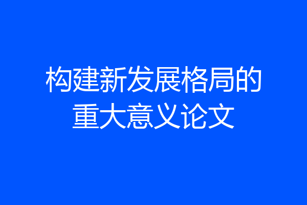 构建新发展格局的重大意义论文