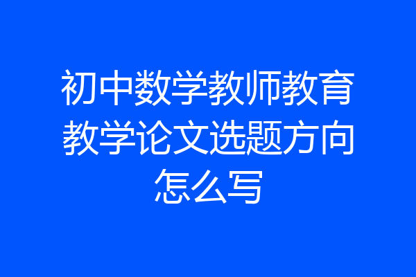 初中数学教师教育教学论文选题方向怎么写