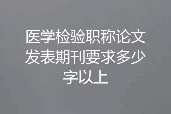 医学检验职称论文发表期刊要求多少字以上