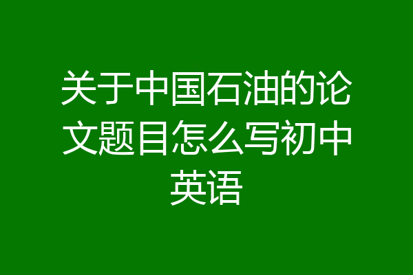 关于中国石油的论文题目怎么写初中英语