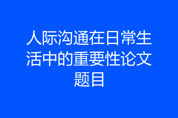 人际沟通在日常生活中的重要性论文题目