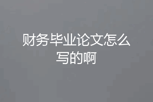 财务毕业论文怎么写的啊