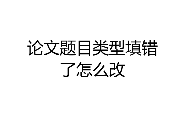 论文题目类型填错了怎么改