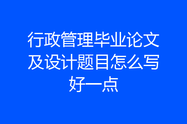 行政管理毕业论文及设计题目怎么写好一点
