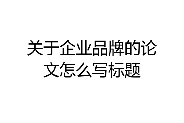 关于企业品牌的论文怎么写标题