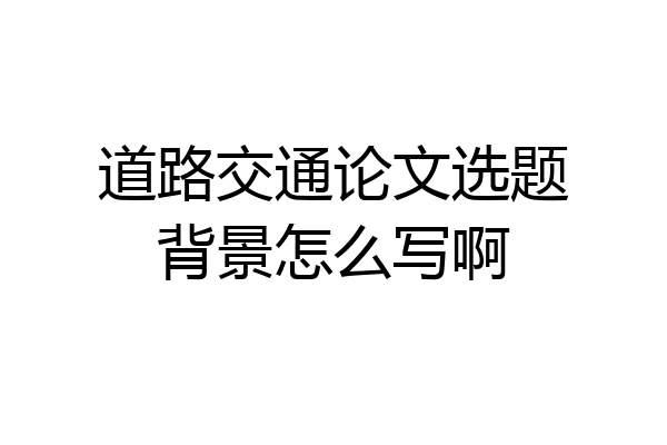 道路交通论文选题背景怎么写啊