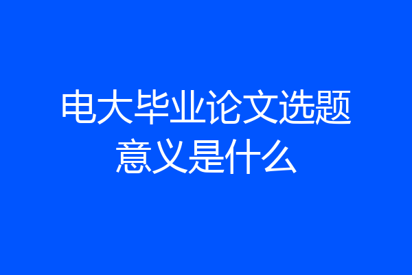 电大毕业论文选题意义是什么