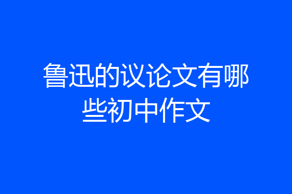 鲁迅的议论文有哪些初中作文