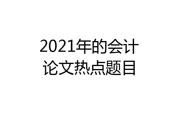 2021年的会计论文热点题目