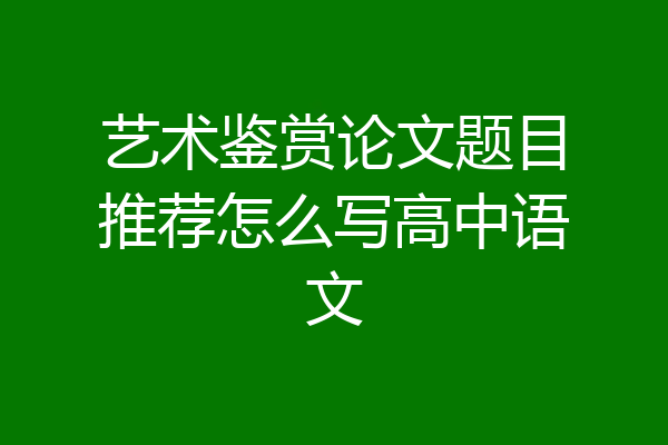 艺术鉴赏论文题目推荐怎么写高中语文