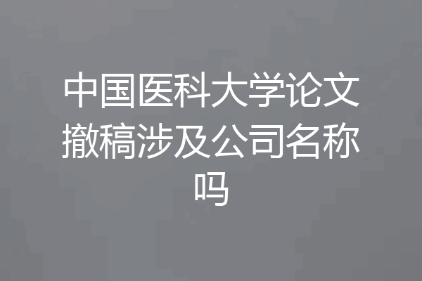 中国医科大学论文撤稿涉及公司名称吗
