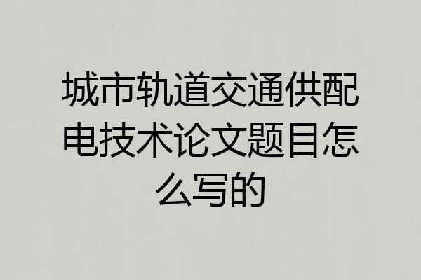 城市轨道交通供配电技术论文题目怎么写的