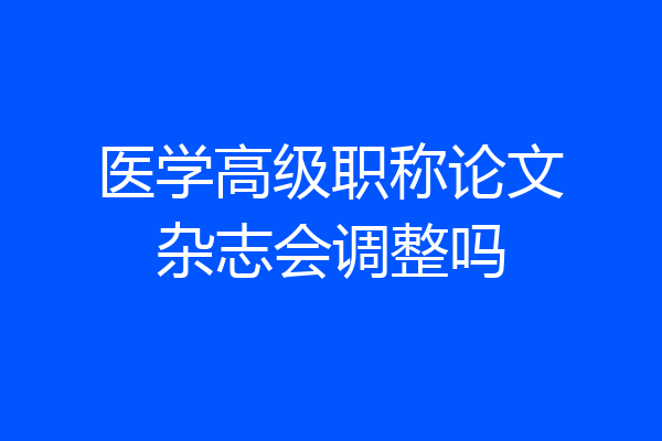 医学高级职称论文杂志会调整吗