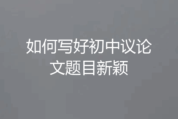 如何写好初中议论文题目新颖