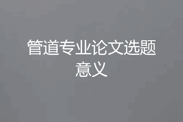 管道专业论文选题意义