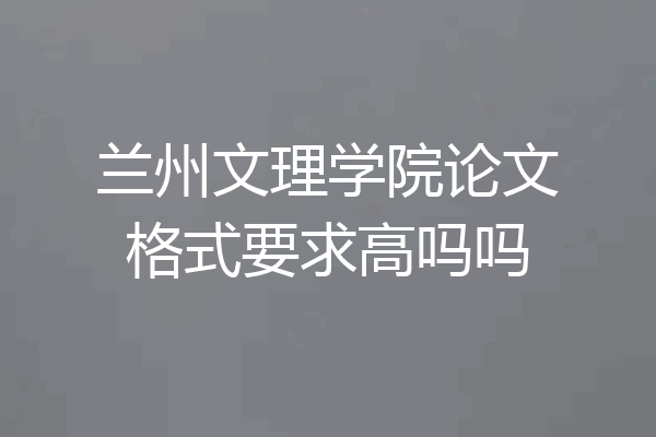 兰州文理学院论文格式要求高吗吗