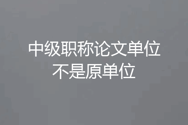 中级职称论文单位不是原单位