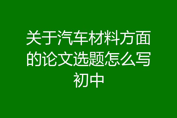 关于汽车材料方面的论文选题怎么写初中