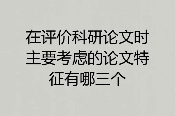 在评价科研论文时主要考虑的论文特征有哪三个