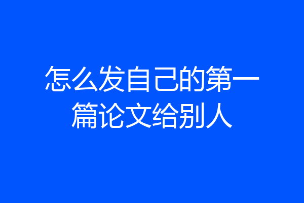 怎么发自己的第一篇论文给别人