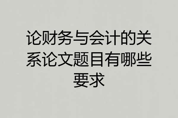 论财务与会计的关系论文题目有哪些要求