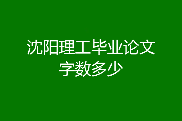 沈阳理工毕业论文字数多少