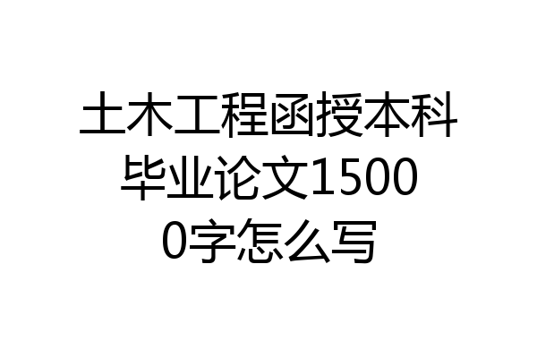 土木工程函授本科毕业论文15000字怎么写