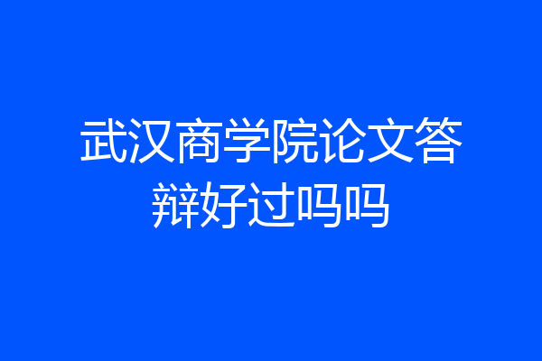 武汉商学院论文答辩好过吗吗