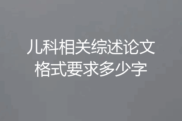 儿科相关综述论文格式要求多少字