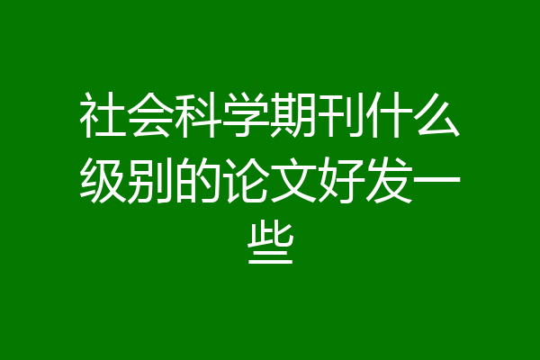 社会科学期刊什么级别的论文好发一些