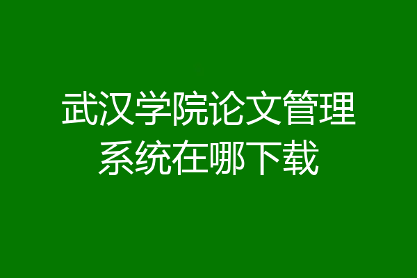 武汉学院论文管理系统在哪下载