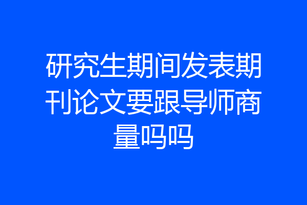 研究生期间发表期刊论文要跟导师商量吗吗