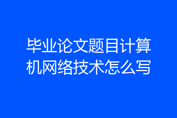 毕业论文题目计算机网络技术怎么写