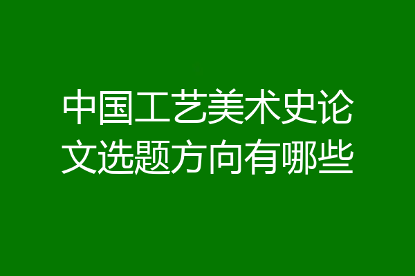 中国工艺美术史论文选题方向有哪些