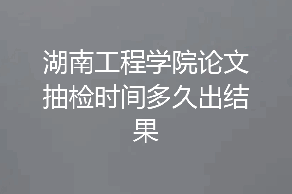 湖南工程学院论文抽检时间多久出结果