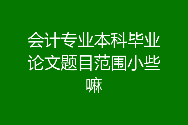 会计专业本科毕业论文题目范围小些嘛