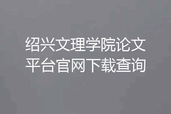 绍兴文理学院论文平台官网下载查询