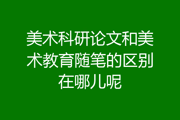 美术科研论文和美术教育随笔的区别在哪儿呢