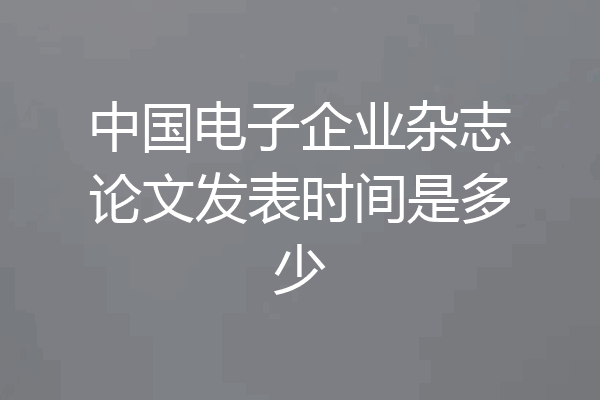 中国电子企业杂志论文发表时间是多少