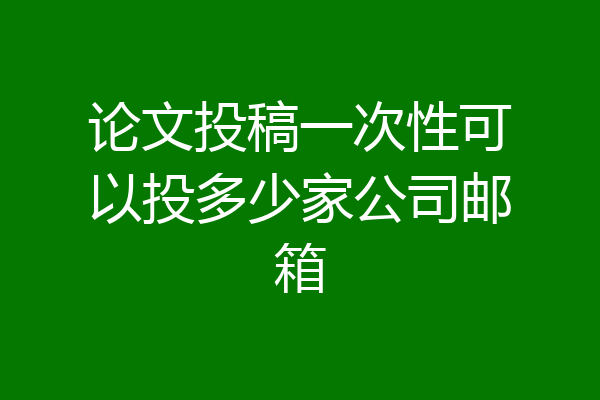 论文投稿一次性可以投多少家公司邮箱