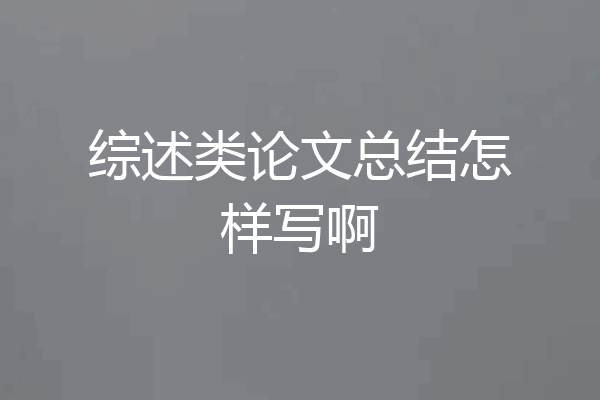 综述类论文总结怎样写啊