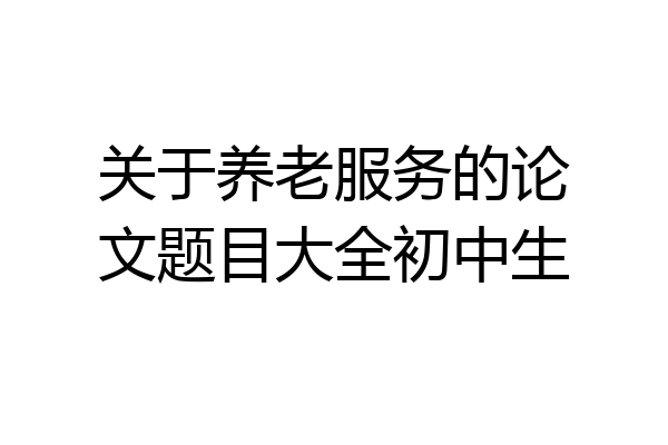 关于养老服务的论文题目大全初中生