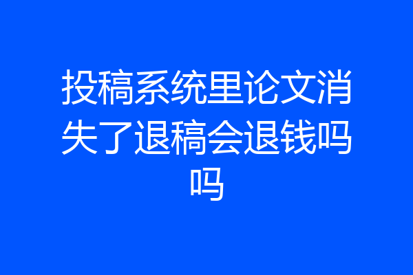 投稿系统里论文消失了退稿会退钱吗吗
