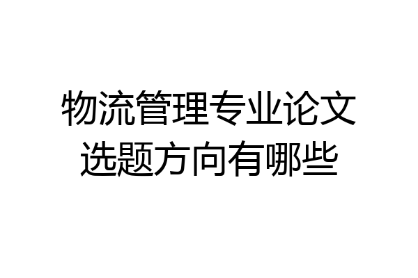物流管理专业论文选题方向有哪些